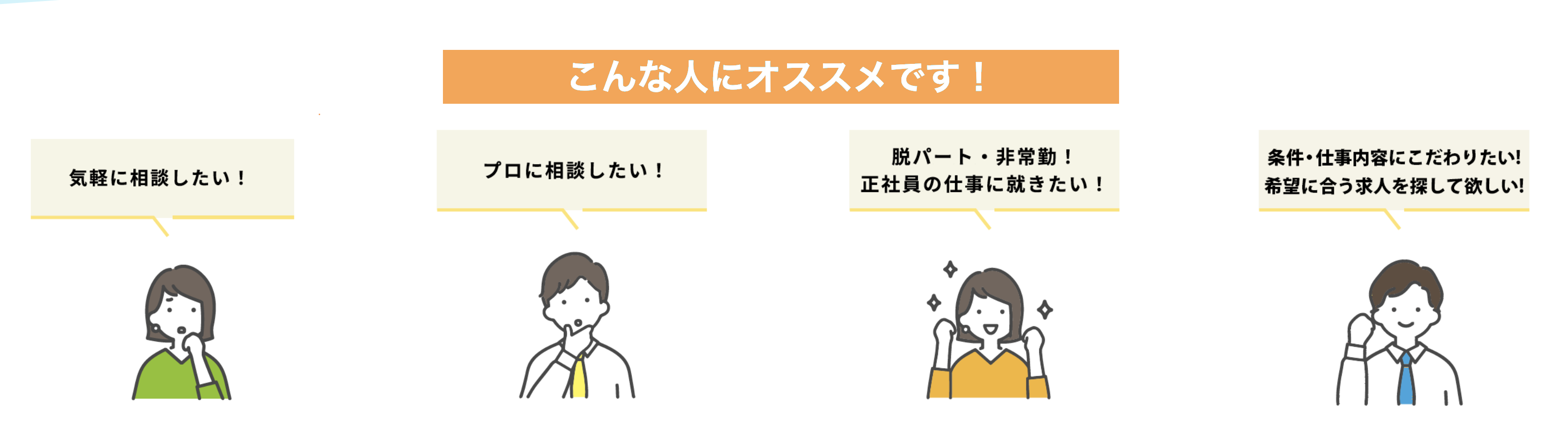 こんな人にオススメです！ 気軽に相談したい！ プロに相談したい！ 脱パート・非常勤！正社員の仕事に就きたい！ 条件・仕事内容にこだわりたい！希望に合う求人を探して欲しい！